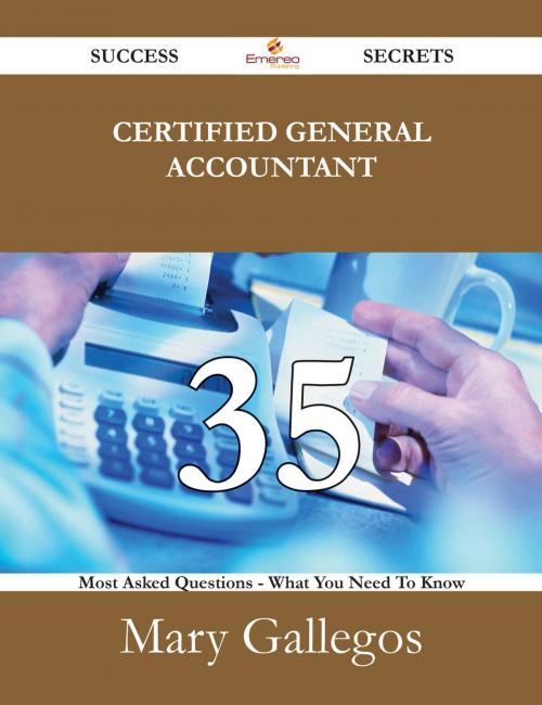 Cover of the book Certified General Accountant 35 Success Secrets - 35 Most Asked Questions On Certified General Accountant - What You Need To Know by Mary Gallegos, Emereo Publishing