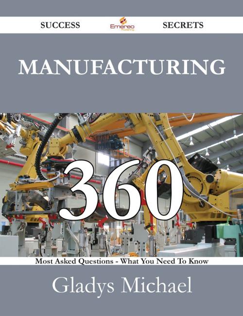 Cover of the book Manufacturing 360 Success Secrets - 360 Most Asked Questions On Manufacturing - What You Need To Know by Gladys Michael, Emereo Publishing