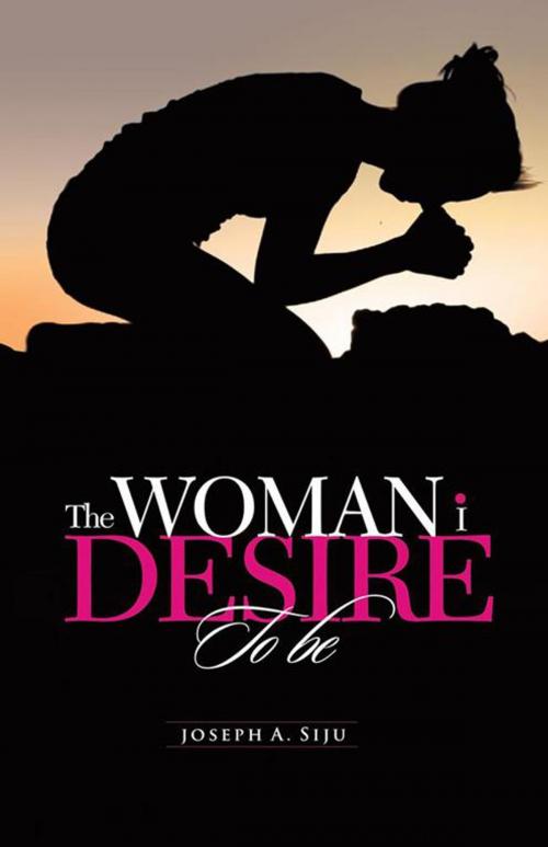 Cover of the book The Woman I Desire to Be by Joseph A. Siju, Trafford Publishing