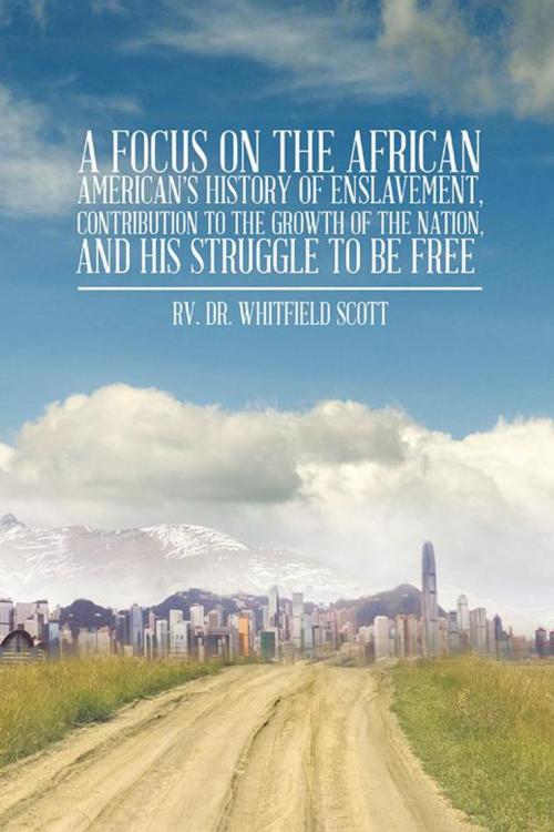 Cover of the book A Focus on the African American’S History of Enslavement, Contribution to the Growth of the Nation, and His Struggle to Be Free by Rv. Dr. Whitfield Scott, Trafford Publishing