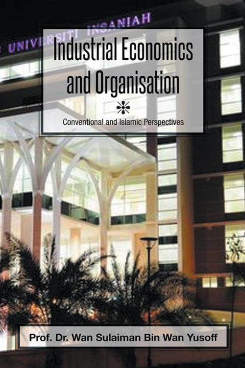 Cover of the book Industrial Economics and Organisation by Prof. Dr. Wan Sulaiman Bin Wan Yusoff, Xlibris AU