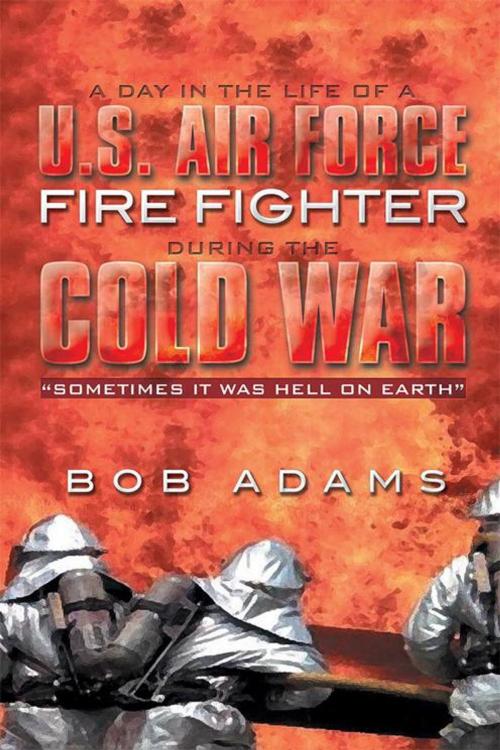 Cover of the book A Day in the Life of a U.S. Air Force Fire Fighter During the Cold War by Bob Adams, Xlibris US