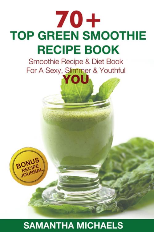 Cover of the book 70 Top Green Smoothie Recipe Book: Smoothie Recipe & Diet Book For A Sexy, Slimmer & Youthful YOU (With Recipe Journal) by Samantha Michaels, Speedy Publishing LLC