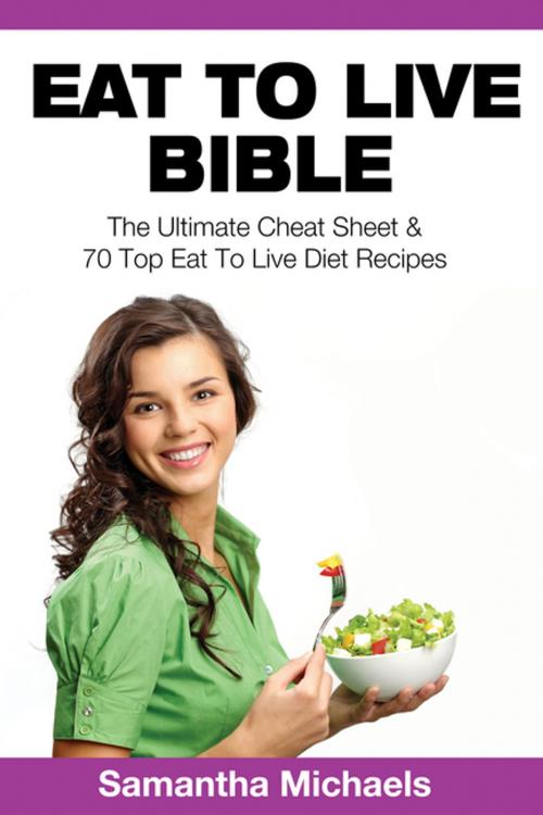 Cover of the book Eat To Live Bible: The Ultimate Cheat Sheet & 70 Top Eat To Live Diet Recipes by Samantha Michaels, Speedy Publishing LLC