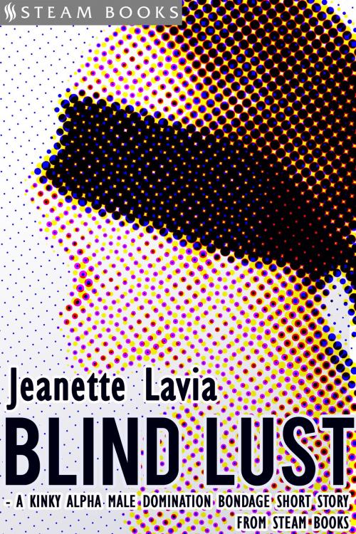 Cover of the book Blind Lust - A Kinky Alpha Male Domination Bondage Short Story from Steam Books by Jeanette Lavia, Steam Books, Steam Books