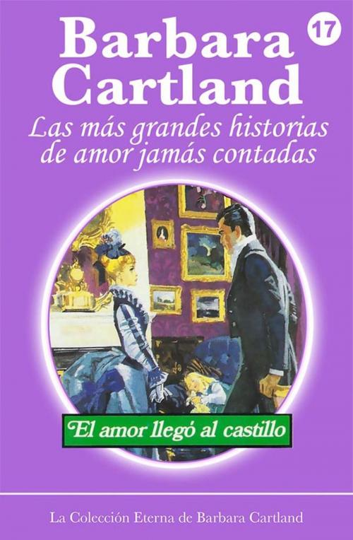 Cover of the book 17. El Amor Llega al Castillo by Barbara Cartland, Barbara Cartland Ebooks Ltd