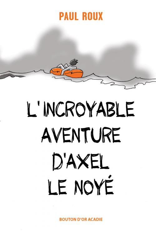 Cover of the book L'incroyable aventure d'Axel le noyé by Paul Roux, Paul Roux, Bouton d'or Acadie