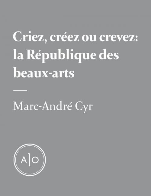 Cover of the book Criez, créez ou crevez: la République des beaux-arts by Marc-André Cyr, Atelier 10
