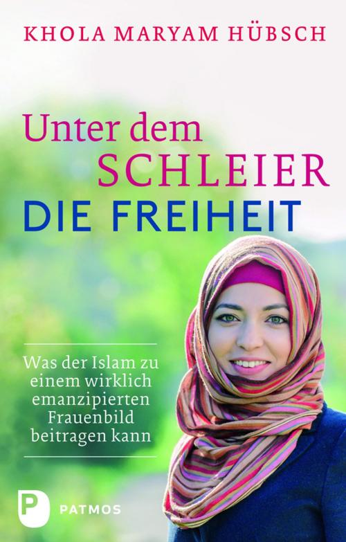 Cover of the book Unter dem Schleier die Freiheit by Khola Maryam Hübsch, Patmos Verlag