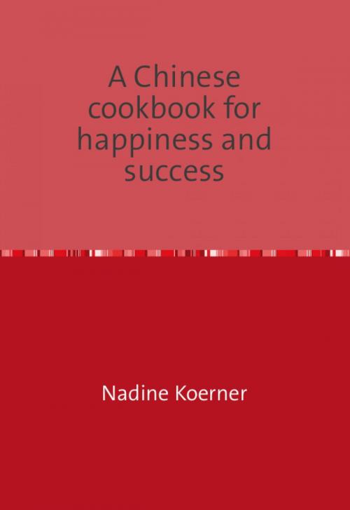 Cover of the book A Chinese cookbook for happiness and success by Nadine Koerner, epubli