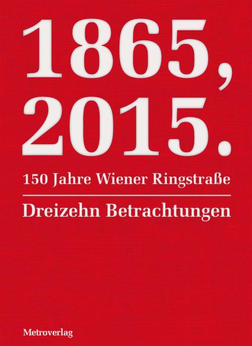 Cover of the book 1865, 2015. 150 Jahre Wiener Ringstraße by Sibylle Berg, György Dalos, J. Sydney Jones, Mitsuyo Kakuta, Radek Knapp, Nicola Lecca, Eva Menasse, Metroverlag