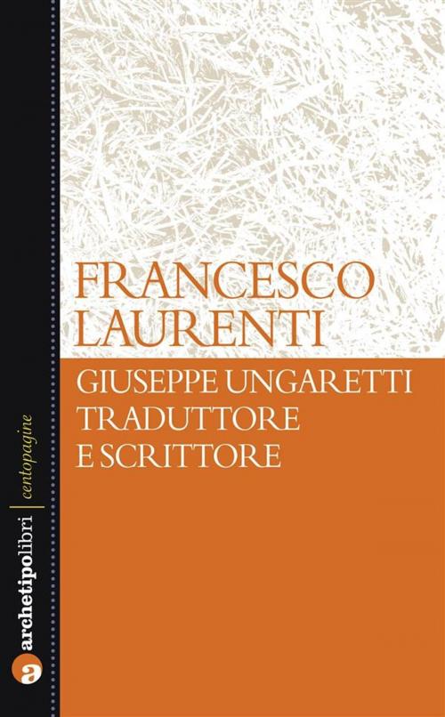 Cover of the book Giuseppe Ungaretti traduttore e scrittore by Francesco Laurenti, Archetipo Libri