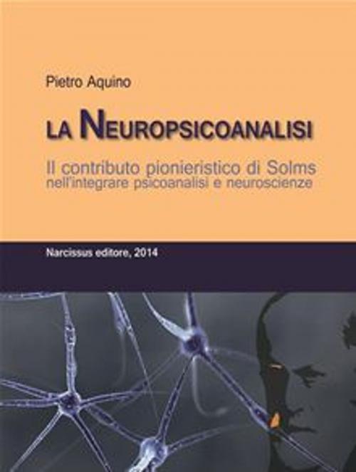 Cover of the book La Neuropsicoanalisi. Il contributo pionieristico di Solms nell’integrare psicoanalisi e neuroscienze. by Pietro Aquino, Pietro Aquino