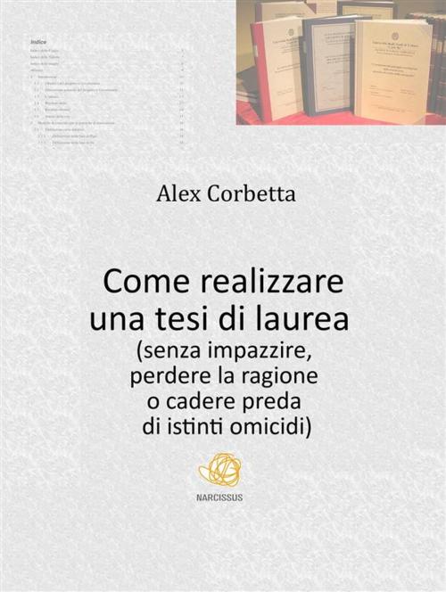 Cover of the book Come realizzare una tesi di laurea (senza impazzire, perdere la ragione o cadere preda di istinti omicidi...) by Alex Corbetta, Alex Corbetta