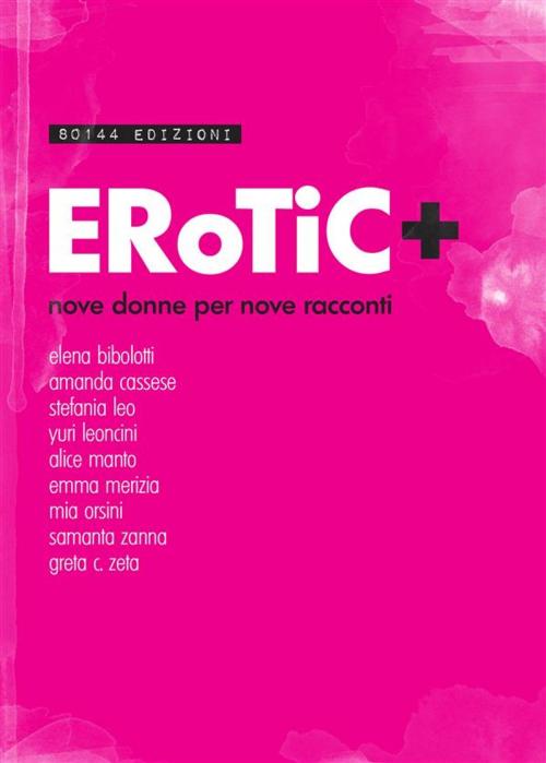 Cover of the book Erotic + by elena bibolotti, amanda cassese, yuri leoncini, stefania leo, alice manto, emma merizia, mia orsini, samanta zanna, greta c. zeta, AA. VV., Paolo Baron, 80144 Edizioni