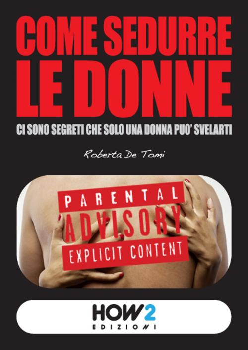 Cover of the book COME SEDURRE LE DONNE: Ci sono segreti che solo una donna può svelarti by Roberta De Tomi, HOW2 Edizioni