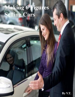 Cover of the book Making 6 Figures Selling Cars by V.T.