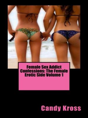 Cover of the book Female Sex Addict Confessions: The Female Erotic Side Volume 1 by Candy Kross