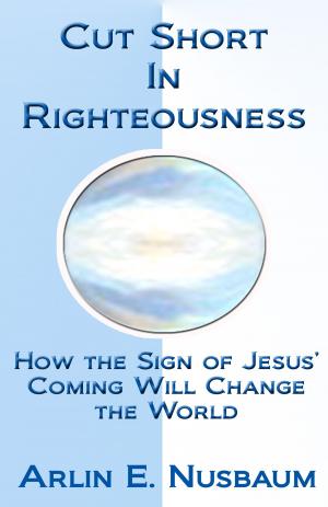 Cover of the book Cut Short In Righteousness: How The Sign Of Jesus' Coming Will Change The World by Arlin E Nusbaum