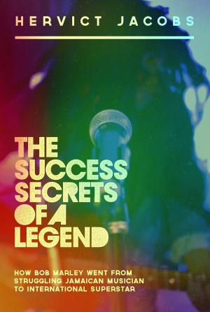 bigCover of the book The Success Secrets of A Legend: How Bob Marley Went From Struggling Jamaican Musician To International Superstar by 