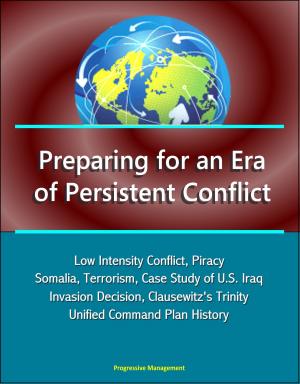 Cover of the book Preparing for an Era of Persistent Conflict: Low Intensity Conflict, Piracy, Somalia, Terrorism, Case Study of U.S. Iraq Invasion Decision, Clausewitz's Trinity, Unified Command Plan History by Progressive Management
