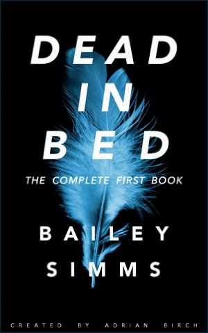 Cover of the book Dead in Bed by Bailey Simms: The Complete First Book by Logan Brookfield