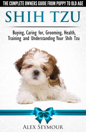 Book cover of Shih Tzu Dogs: The Complete Owners Guide from Puppy to Old Age. Buying, Caring For, Grooming, Health, Training and Understanding Your Shih Tzu.