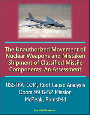 Cover of the book The Unauthorized Movement of Nuclear Weapons and Mistaken Shipment of Classified Missile Components: An Assessment - USSTRATCOM, Root Cause Analysis, Doom 99 B-52 Mission, McPeak, Rumsfeld by Progressive Management