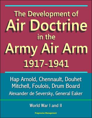 Cover of the book The Development of Air Doctrine in the Army Air Arm 1917-1941: Hap Arnold, Chennault, Douhet, Mitchell, Foulois, Drum Board, Alexander de Seversky, General Eaker, World War I and II by Progressive Management