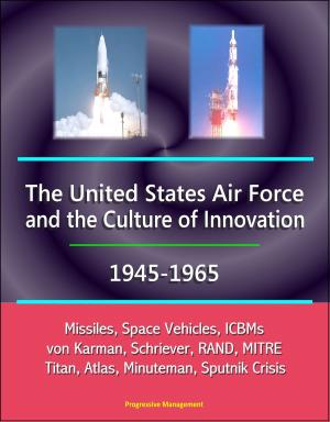 Cover of the book The United States Air Force and the Culture of Innovation, 1945-1965: Missiles, Space Vehicles, ICBMs, von Karman, Schriever, RAND, MITRE, Titan, Atlas, Minuteman, Sputnik Crisis by Progressive Management