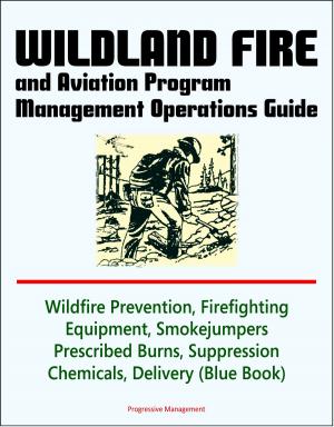 Cover of the book Wildland Fire and Aviation Program Management Operations Guide: Wildfire Prevention, Firefighting Equipment, Smokejumpers, Prescribed Burns, Suppression Chemicals, Delivery Systems by Progressive Management