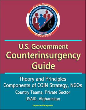Cover of the book U.S. Government Counterinsurgency Guide: Theory and Principles, Components of COIN Strategy, NGOs, Country Teams, Private Sector, USAID, Afghanistan by Progressive Management