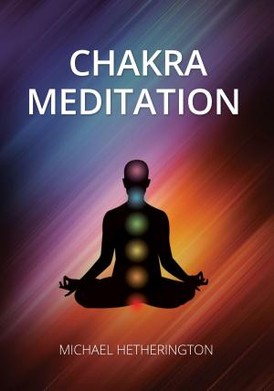 Cover of the book Chakra Meditation: A Simple Yet Powerful Meditation for Transformation and Healing by Michael Hetherington