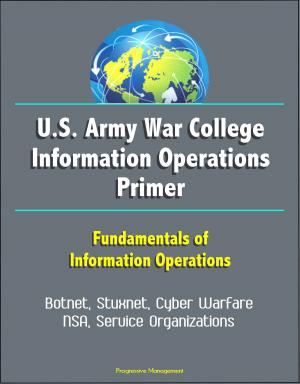 Cover of the book U.S. Army War College Information Operations Primer: Fundamentals of Information Operations - Botnet, Stuxnet, Cyber Warfare, NSA, Service Organizations by Progressive Management