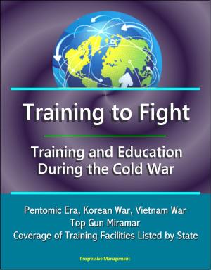 Cover of the book Training to Fight: Training and Education During the Cold War - Pentomic Era, Korean War, Vietnam War, Top Gun Miramar, Coverage of Training Facilities Listed by State by Progressive Management