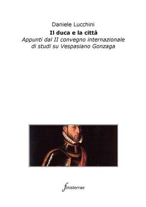 bigCover of the book Il duca e la città. Appunti dal II convegno internazionale di studi su Vespasiano Gonzaga by 