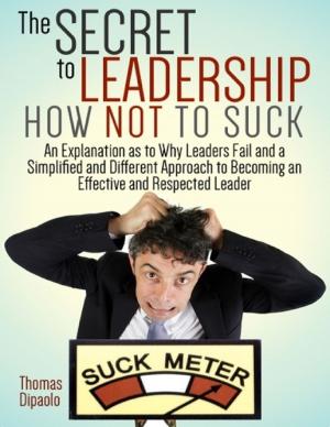 Cover of the book The Secret to Leadership How Not to Suck: An Explanation As to Why Leaders Fail and a Simplified and Different Approach to Becoming an Effective and Respected Leader by Vince Stead