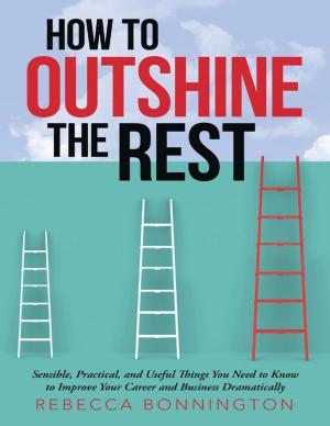 Cover of the book How to Outshine the Rest: Sensible, Practical, and Useful Things You Need to Know to Improve Your Career and Business Dramatically by Nicole Ponek