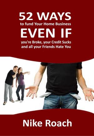 Cover of the book 52 Ways To Fund Your Home Business - Even When You Are Broke, Your Credit Sucks, and All Your Friends Hate You by Christine John