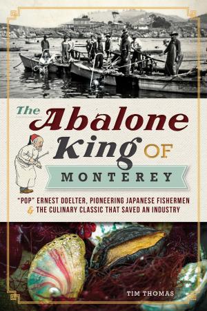 Cover of the book The Abalone King of Monterey: "Pop" Ernest Doelter, Pioneering Japanese Fishermen & the Culinary Classic that Saved an Industry by Edgar Gamboa Návar