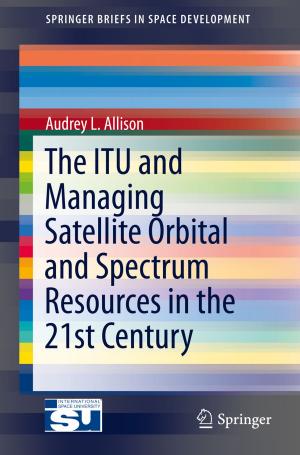 Cover of the book The ITU and Managing Satellite Orbital and Spectrum Resources in the 21st Century by Sujoy Kumar Saha, Hrishiraj Ranjan, Madhu Sruthi Emani, Anand Kumar Bharti