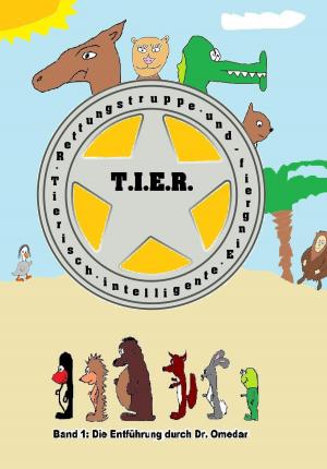Cover of the book T.I.E.R.- Tierisch intelligente Eingreif- und Rettungstruppe Band 1- Die Entführung durch Dr. Omedar by Andre Sternberg
