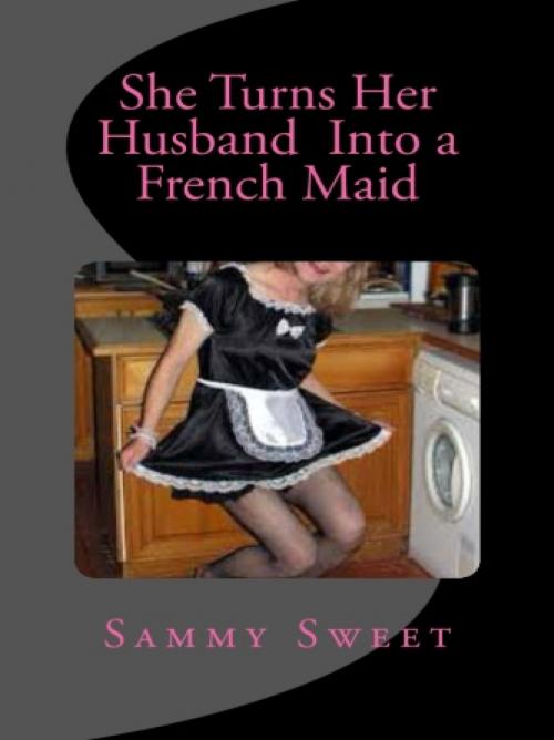 Cover of the book She Turns Her Husband Into a French Maid by Sammy Sweet, Vince Stead
