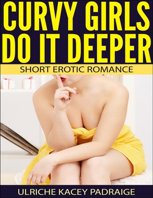 Cover of the book Curvy Girls Do It Deeper: Short Erotic Romance by Ulriche Kacey Padraige, Ulriche Kacey Padraige