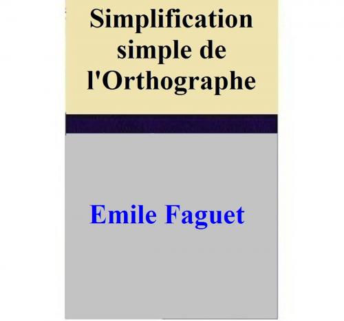 Cover of the book Simplification simple de l'Orthographe by Emile Faguet, Emile Faguet