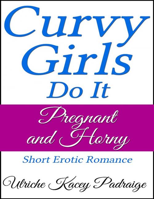 Cover of the book Curvy Girls Do It Pregnant and Horny - Short Erotic Romance by Ulriche Kacey Padraige, Ulriche Kacey Padraige