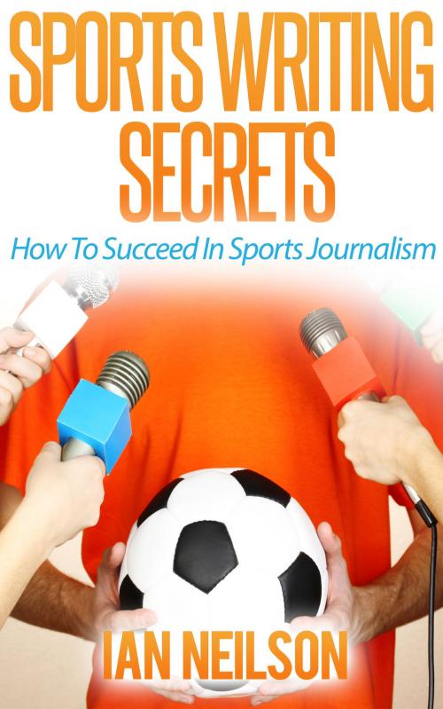Cover of the book Sports Writing Secrets: How To Succeed In Sports Journalism by Ian Neilson, Ian Neilson
