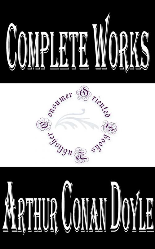 Cover of the book Complete Works of Arthur Conan Doyle "Scottish Writer and Physician" by Arthur Conan Doyle, Consumer Oriented Ebooks Publisher