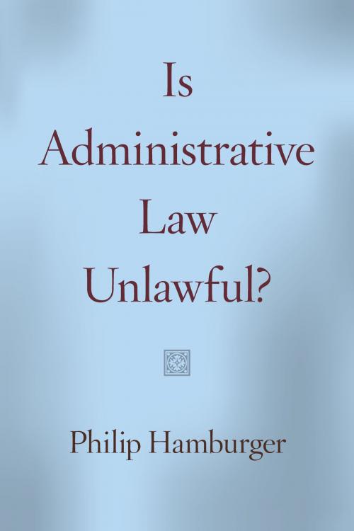 Cover of the book Is Administrative Law Unlawful? by Philip Hamburger, University of Chicago Press
