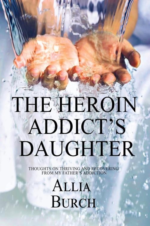 Cover of the book The Heroin Addict's Daughter: Thoughts on Thriving and Recovering from my Father's Addiction by Allia Burch, Bright Street Books